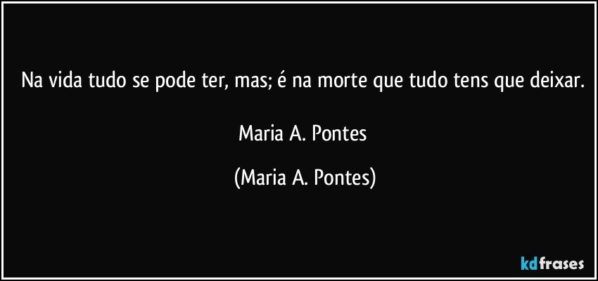 Na vida tudo se pode ter, mas; é na morte que tudo tens que deixar.                                                              
Maria A. Pontes (Maria A. Pontes)