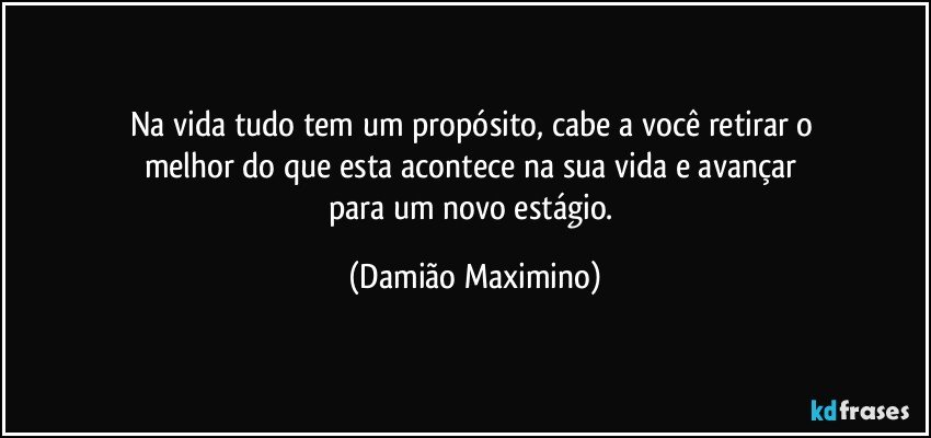 Na vida tudo tem um propósito, cabe a você retirar o 
melhor do que esta acontece na sua vida e avançar 
para um novo estágio. (Damião Maximino)