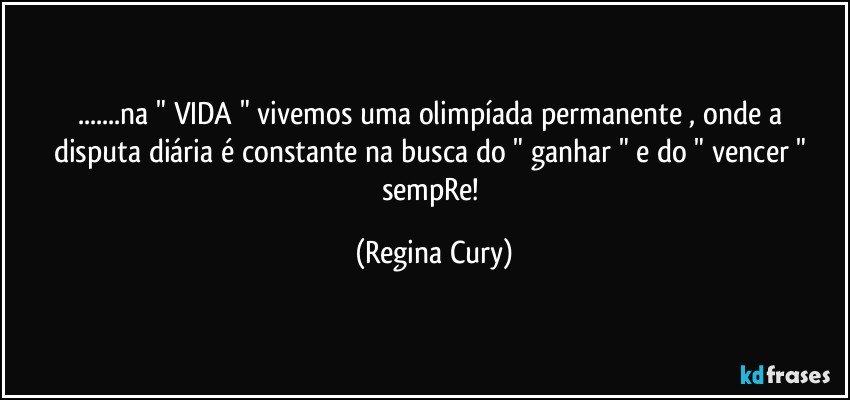 ...na " VIDA "  vivemos uma olimpíada permanente ,  onde a disputa diária é constante na busca do " ganhar " e do " vencer " sempRe! (Regina Cury)