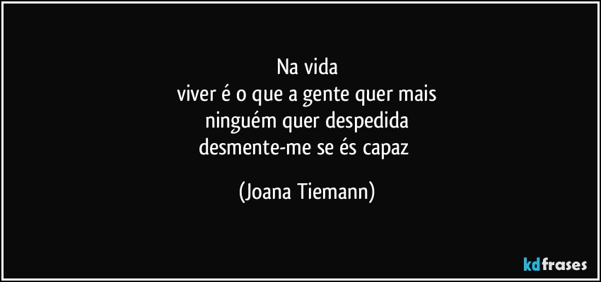 Na vida
viver é o que a gente quer mais
ninguém quer despedida
desmente-me se és capaz (Joana Tiemann)