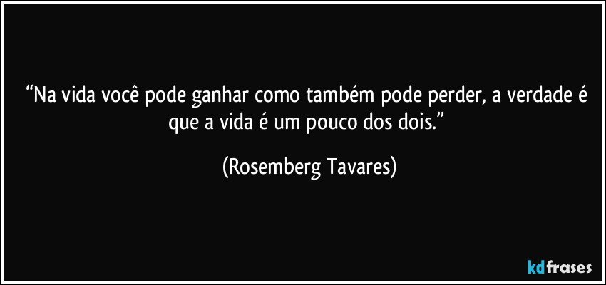 “Na vida você pode ganhar como também pode perder, a verdade é que a vida é um pouco dos dois.” (Rosemberg Tavares)