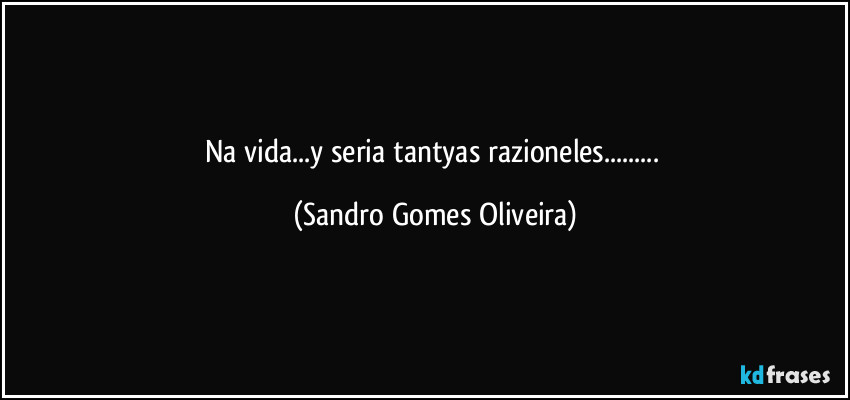 Na vida...y seria tantyas razioneles... (Sandro Gomes Oliveira)