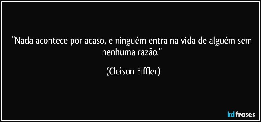 "Nada acontece por acaso, e ninguém entra na vida de alguém sem nenhuma razão." (Cleison Eiffler)