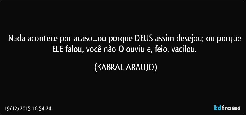 Nada acontece por acaso...ou porque DEUS assim desejou; ou porque ELE falou, você não O ouviu e, feio, vacilou. (KABRAL ARAUJO)