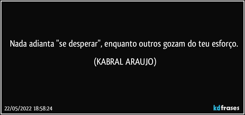 Nada adianta "se desperar", enquanto outros gozam do teu esforço. (KABRAL ARAUJO)