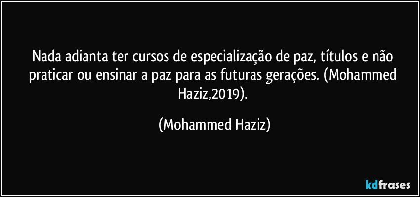 Nada adianta ter cursos de especialização de paz, títulos e não praticar ou ensinar a paz para as futuras gerações. (Mohammed Haziz,2019). (Mohammed Haziz)