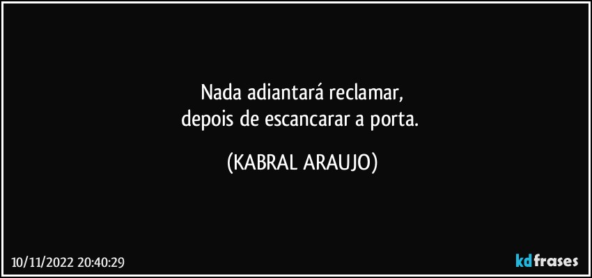 Nada adiantará reclamar,
depois de escancarar a porta. (KABRAL ARAUJO)