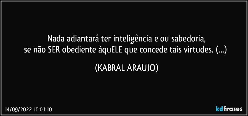 Nada adiantará ter inteligência e/ou sabedoria,
se não SER obediente àquELE que concede tais virtudes. (...) (KABRAL ARAUJO)