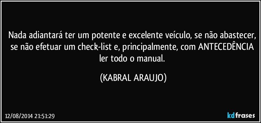 Nada adiantará ter um potente e excelente veículo, se não abastecer, se não efetuar um check-list e, principalmente, com ANTECEDÊNCIA ler todo o manual. (KABRAL ARAUJO)