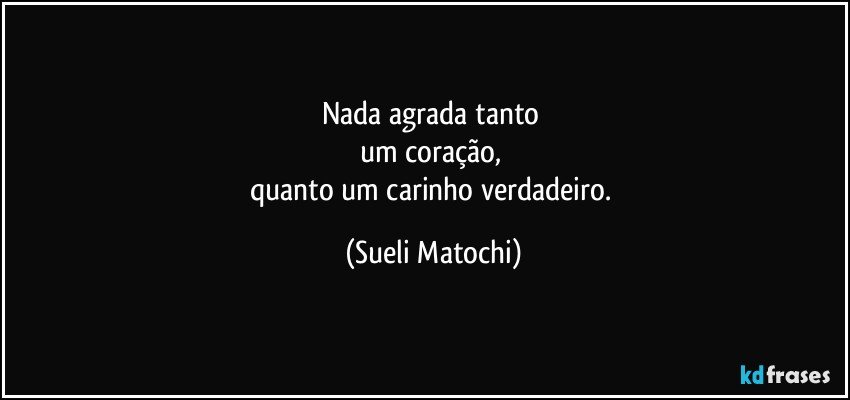 Nada agrada tanto 
um coração, 
quanto um carinho verdadeiro. (Sueli Matochi)