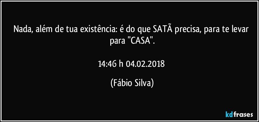 Nada, além de tua existência: é do que SATÃ precisa, para te levar para "CASA".

14:46 h 04.02.2018 (Fábio Silva)