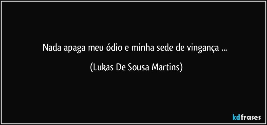 Nada apaga meu ódio e minha sede de vingança ... (Lukas De Sousa Martins)