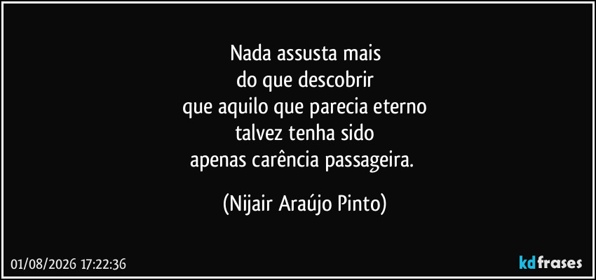 Nada assusta mais
do que descobrir
que aquilo que parecia eterno
talvez tenha sido
apenas carência passageira. (Nijair Araújo Pinto)