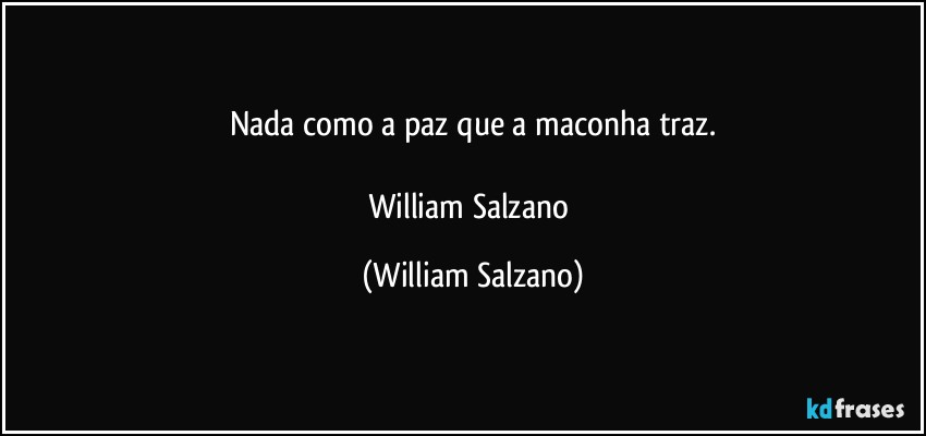 Nada como a paz que a maconha traz.

William Salzano (William Salzano)