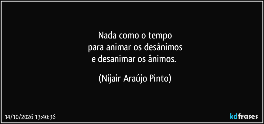 Nada como o tempo
para animar os desânimos
e desanimar os ânimos. (Nijair Araújo Pinto)