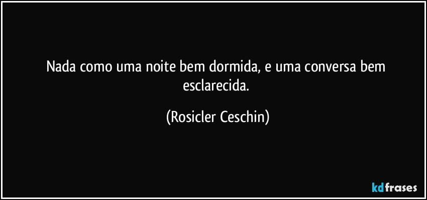 Nada como uma noite bem dormida, e uma conversa bem esclarecida. (Rosicler Ceschin)