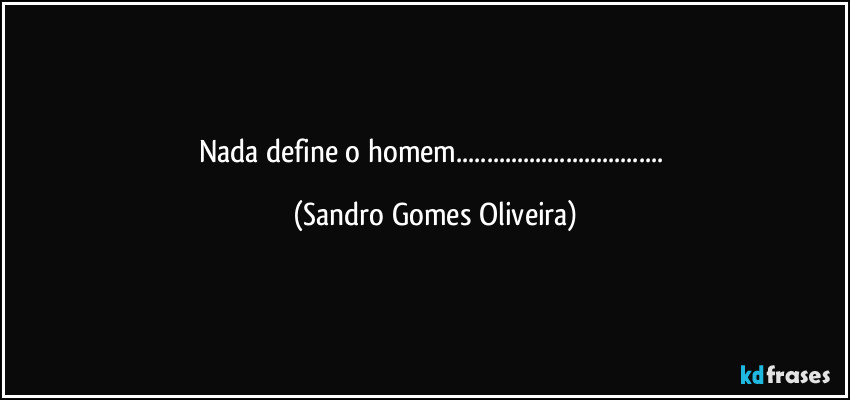 Nada define o homem... (Sandro Gomes Oliveira)