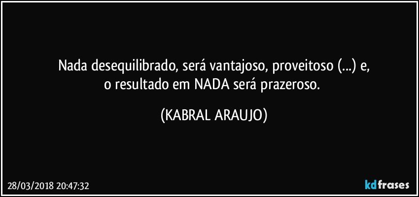 Nada desequilibrado, será vantajoso, proveitoso (...) e,
o resultado em NADA será prazeroso. (KABRAL ARAUJO)