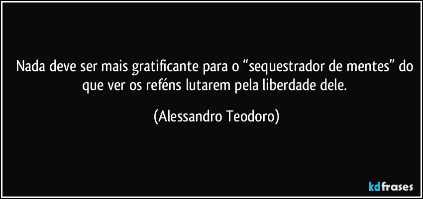 Nada deve ser mais gratificante para o “sequestrador de mentes” do que ver os reféns lutarem pela liberdade dele. (Alessandro Teodoro)