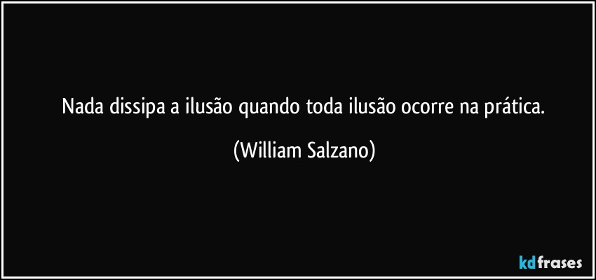 ⁠Nada dissipa a ilusão quando toda ilusão ocorre na prática. (William Salzano)