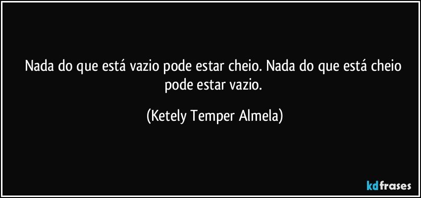 Nada do que está vazio pode estar cheio. Nada do que está cheio pode estar vazio. (Ketely Temper Almela)