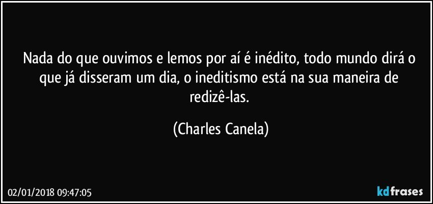 Nada do que ouvimos e lemos por aí é inédito, todo mundo dirá o que já disseram um dia, o ineditismo está na sua maneira de redizê-las. (Charles Canela)