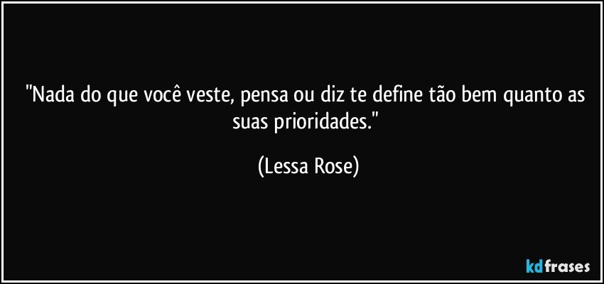 "Nada do que você veste, pensa ou diz te define tão bem quanto as suas prioridades." (Lessa Rose)