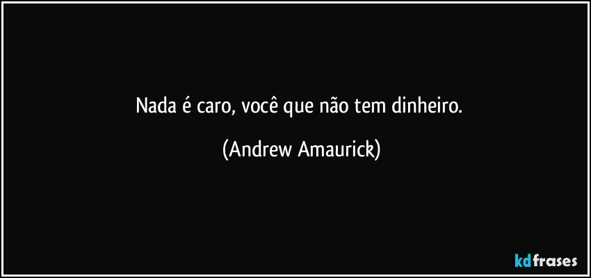 Nada é caro, você que não tem dinheiro. (Andrew Amaurick)