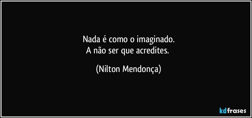 Nada é como o imaginado.
A não ser que acredites. (Nilton Mendonça)