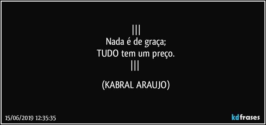 
Nada é de graça;
TUDO tem um preço.
 (KABRAL ARAUJO)