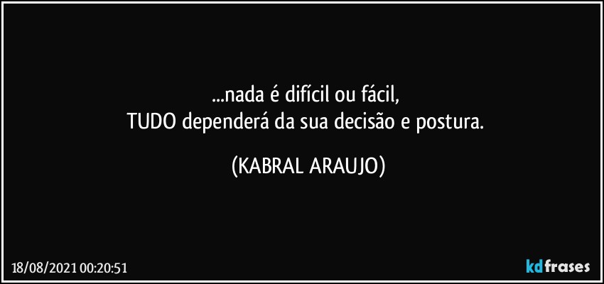 ...nada é difícil ou fácil, 
TUDO dependerá da sua decisão e postura. (KABRAL ARAUJO)