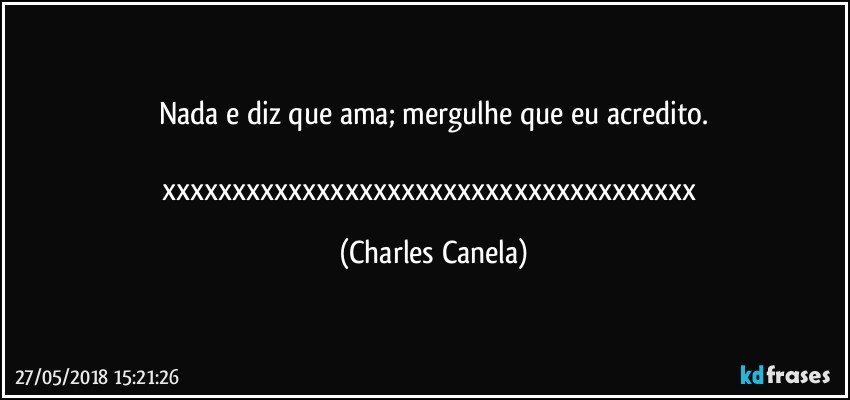 Nada e diz que ama; mergulhe que eu acredito.

xxxxxxxxxxxxxxxxxxxxxxxxxxxxxxxxxxxxxx (Charles Canela)