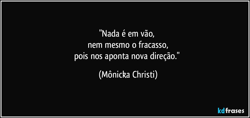 "Nada é em vão,
nem mesmo o fracasso,
pois nos aponta nova direção." (Mônicka Christi)