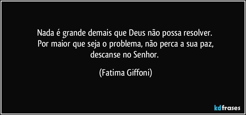 Nada é grande demais que Deus não possa resolver. 
Por maior que seja o problema, não perca a sua paz,
descanse no Senhor. (Fatima Giffoni)