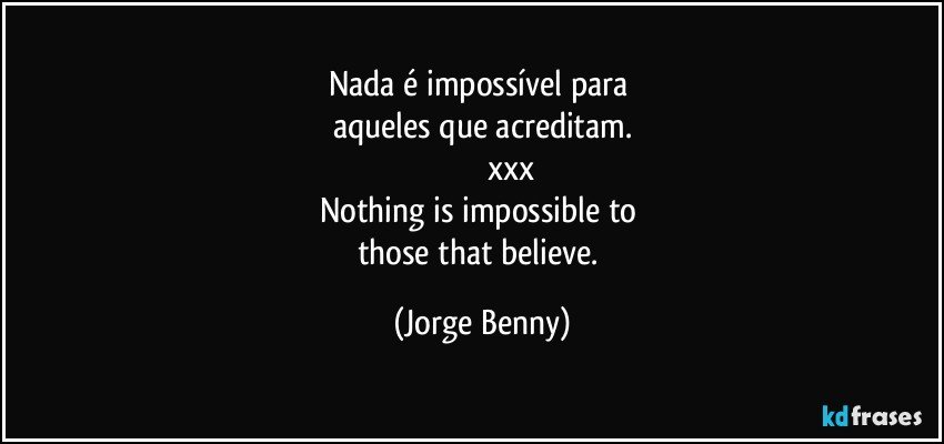 Nada é impossível para 
aqueles que acreditam.
                         xxx
Nothing is impossible to 
those that believe. (Jorge Benny)