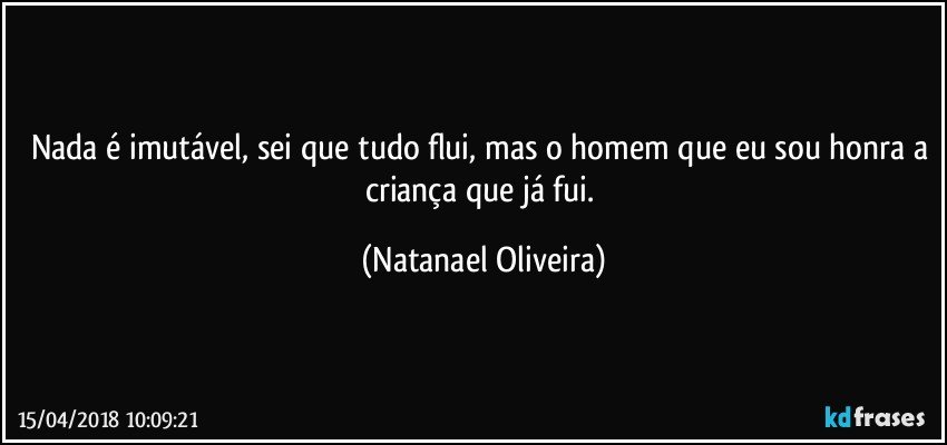 Nada é imutável, sei que tudo flui, mas o homem que eu sou honra a criança que já fui. (Natanael Oliveira)