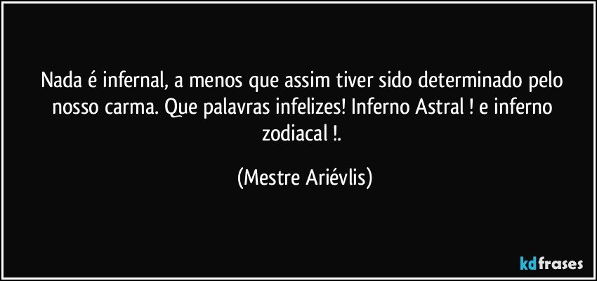 Nada é infernal, a menos que assim tiver sido determinado pelo nosso carma. Que palavras infelizes! Inferno Astral ! e inferno zodiacal !. (Mestre Ariévlis)