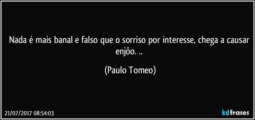 Nada é mais banal e falso que o sorriso por interesse, chega a causar enjôo. .. (Paulo Tomeo)