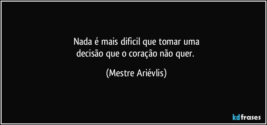 Nada é mais dificil que tomar uma
decisão que o coração não quer. (Mestre Ariévlis)