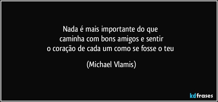 Nada é mais importante do que 
caminha com bons amigos e sentir
o coração de cada um como se fosse o teu (Michael Vlamis)