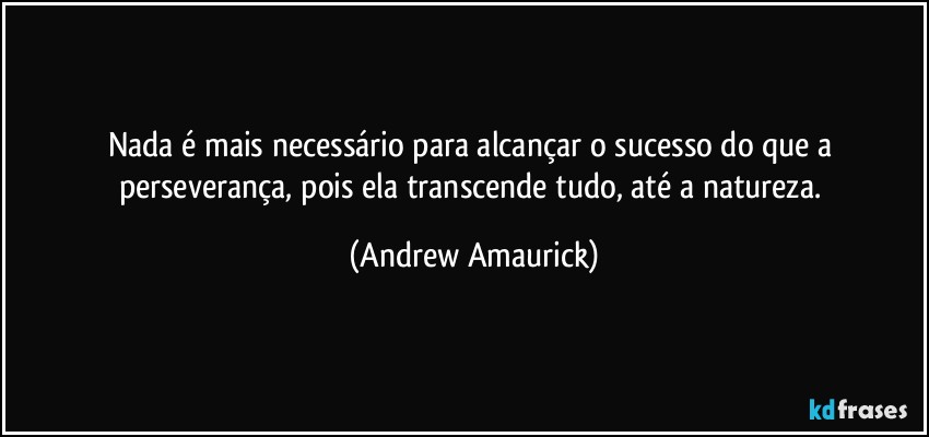 Nada é mais necessário para alcançar o sucesso do que a perseverança, pois ela transcende tudo, até a natureza. (Andrew Amaurick)