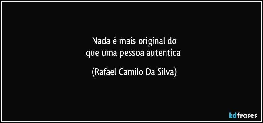 Nada é mais original do
que uma pessoa autentica (Rafael Camilo Da Silva)