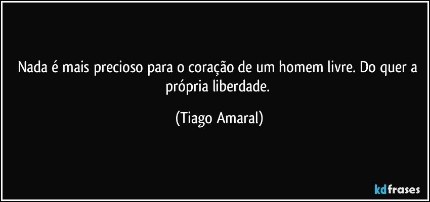 Nada é mais precioso para o coração de um homem livre. Do quer a própria liberdade. (Tiago Amaral)