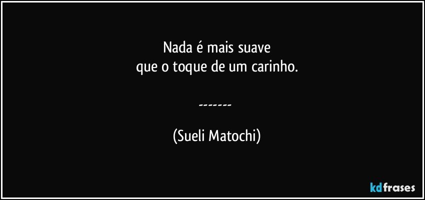 Nada é mais suave
que o toque de um carinho.

--- (Sueli Matochi)