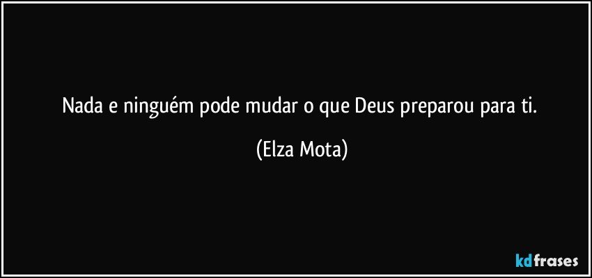 Nada e ninguém pode mudar o que Deus preparou para ti. (Elza Mota)