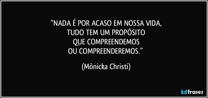 “NADA É POR ACASO EM NOSSA VIDA,
TUDO TEM UM PROPÓSITO
QUE COMPREENDEMOS
OU COMPREENDEREMOS.” (Mônicka Christi)