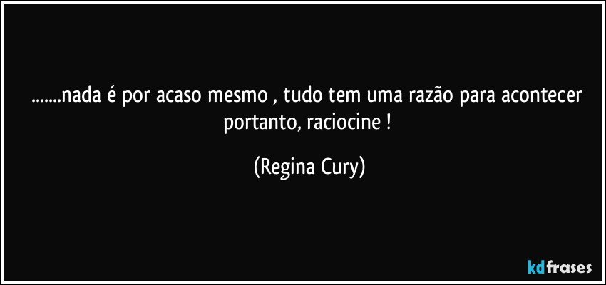 ...nada é por acaso mesmo , tudo tem uma razão para acontecer portanto, raciocine ! (Regina Cury)