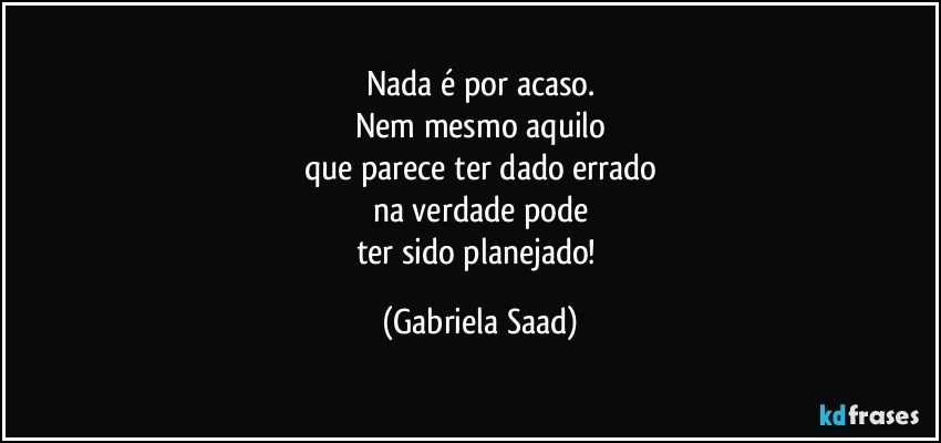 Nada é por acaso.
Nem mesmo aquilo
que parece ter dado errado
na verdade pode
ter sido planejado! (Gabriela Saad)
