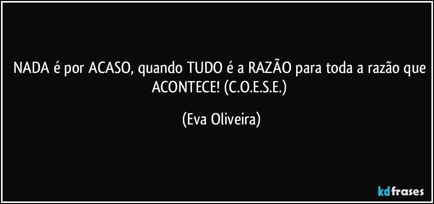 NADA é por ACASO, quando TUDO é a RAZÃO para toda a razão que ACONTECE! (C.O.E.S.E.) (Eva Oliveira)