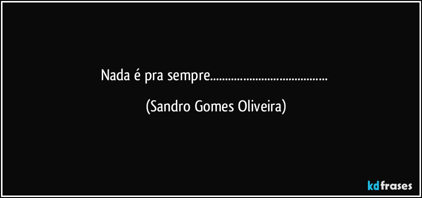 Nada é pra sempre... (Sandro Gomes Oliveira)